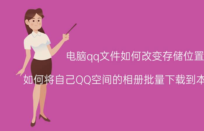 电脑qq文件如何改变存储位置 如何将自己QQ空间的相册批量下载到本地电脑中？